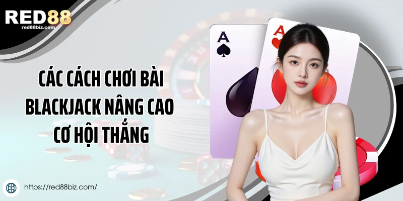 Các cách chơi bài Blackjack nâng cao cơ hội thắng