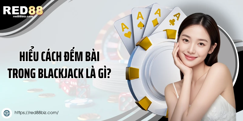 Hiểu cách đếm bài trong Blackjack là gì?